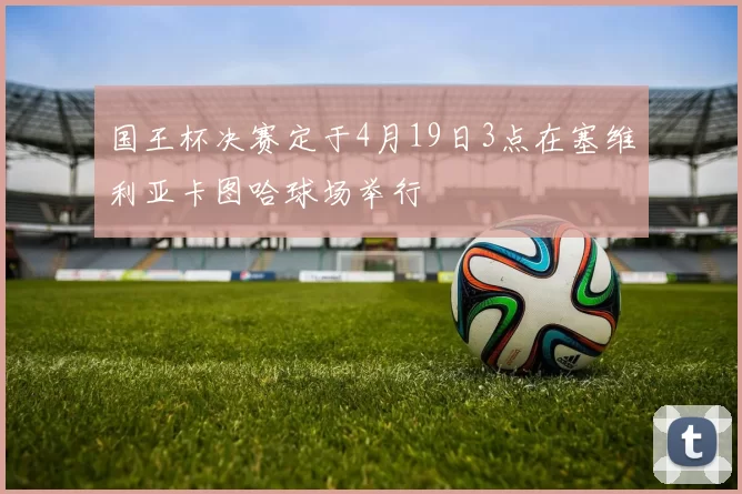 国王杯决赛定于4月19日3点在塞维利亚卡图哈球场举行