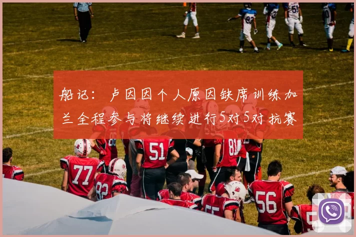船记：卢因因个人原因缺席训练加兰全程参与将继续进行5对5对抗赛